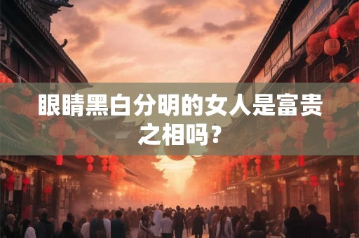 眼睛黑白分明的女人是富贵之相吗？