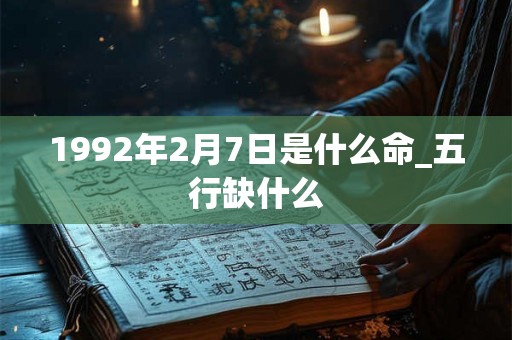 1992年2月7日是什么命_五行缺什么 1992年2月7日是什么命_五行缺什么