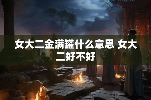 女大二金满罐什么意思 女大二好不好