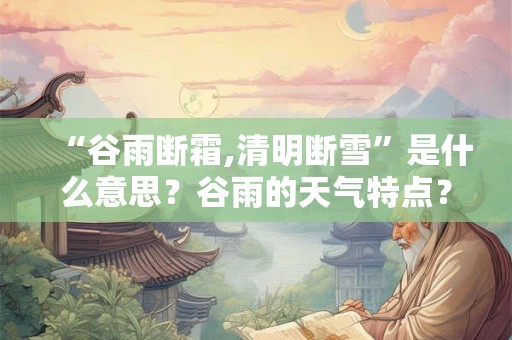 “谷雨断霜,清明断雪”是什么意思？谷雨的天气特点？