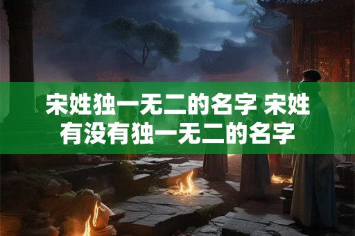 宋姓独一无二的名字 宋姓有没有独一无二的名字