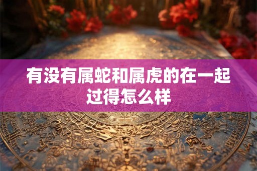 有没有属蛇和属虎的在一起过得怎么样