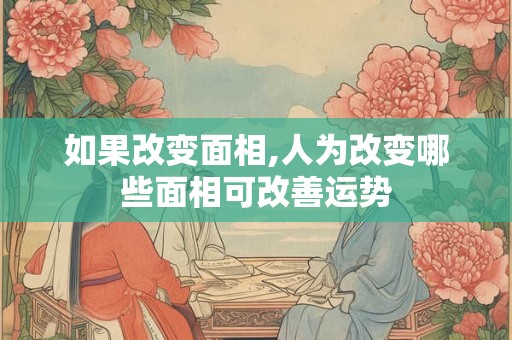 如果改变面相,人为改变哪些面相可改善运势