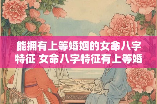 能拥有上等婚姻的女命八字特征 女命八字特征有上等婚姻