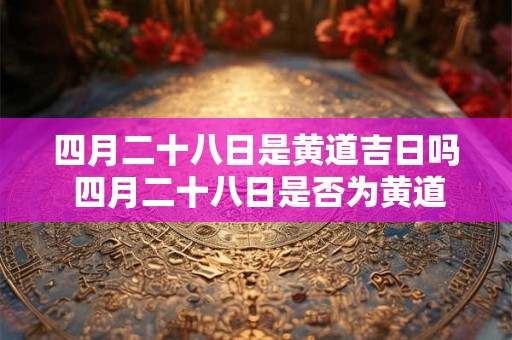 四月二十八日是黄道吉日吗 四月二十八日是否为黄道吉日