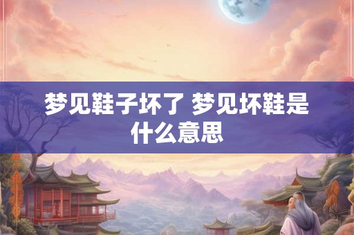 梦见鞋子坏了 梦见坏鞋是什么意思