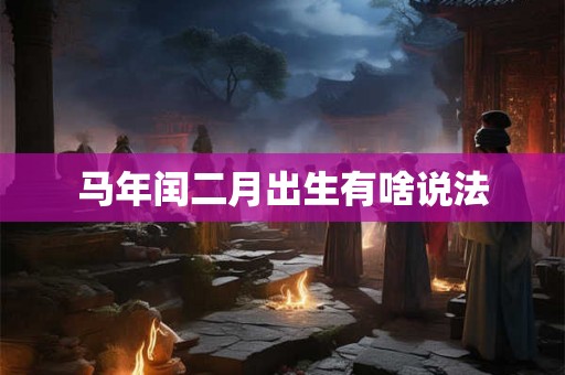 马年闰二月出生有啥说法 马年闰二月出生有啥说法
