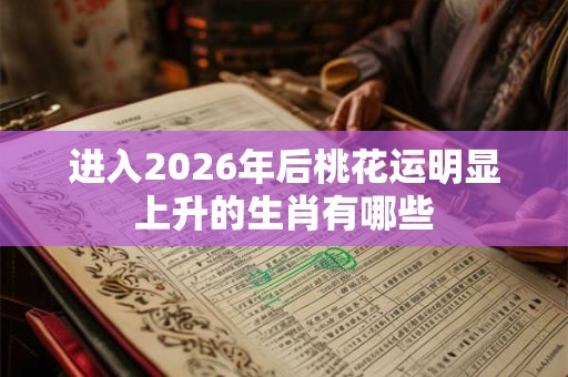 进入2026年后桃花运明显上升的生肖有哪些 进入2026年后桃花运明显上升的生肖有哪些