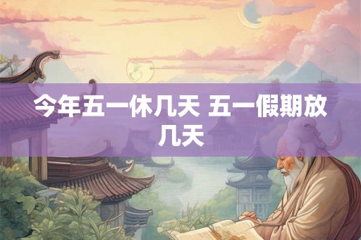 今年五一休几天 五一假期放几天