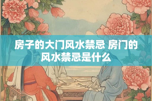 房子的大门风水禁忌 房门的风水禁忌是什么 房子的大门风水禁忌 房门的风水禁忌是什么