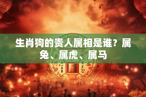 生肖狗的贵人属相是谁？属兔、属虎、属马