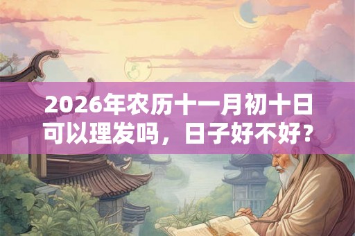 2026年农历十一月初十日可以理发吗，日子好不好？