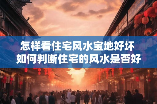 怎样看住宅风水宝地好坏 如何判断住宅的风水是否好 怎样看住宅风水宝地好坏 如何判断住宅的风水是否好