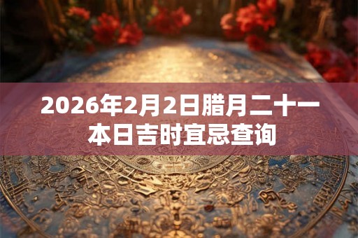 2026年2月2日腊月二十一 本日吉时宜忌查询 2026年2月2日腊月二十一 本日吉时宜忌查询