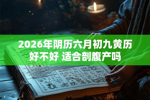 2026年阴历六月初九黄历好不好 适合剖腹产吗