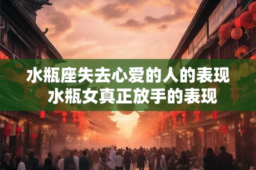 水瓶座失去心爱的人的表现  水瓶女真正放手的表现