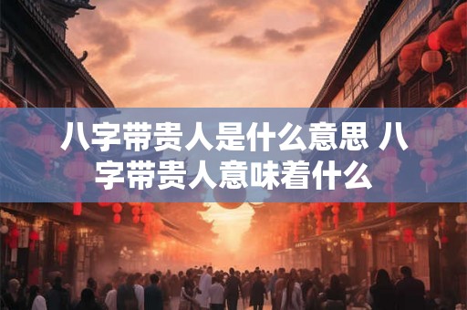 八字带贵人是什么意思 八字带贵人意味着什么 八字带贵人是什么意思 八字带贵人意味着什么