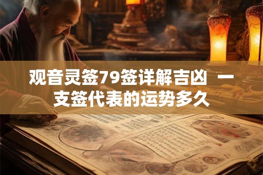 观音灵签79签详解吉凶 一支签代表的运势多久 观音灵签79签详解吉凶 一支签代表的运势多久
