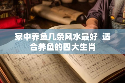 家中养鱼几条风水最好  适合养鱼的四大生肖