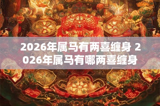 2026年属马有两喜缠身 2026年属马有哪两喜缠身 2026年属马有两喜缠身 2026年属马有哪两喜缠身