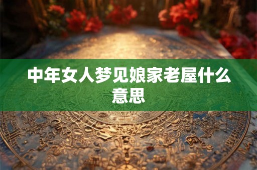 中年女人梦见娘家老屋什么意思