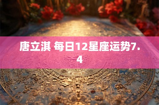 唐立淇 每日12星座运势7.4 唐立淇 每日12星座运势7.4