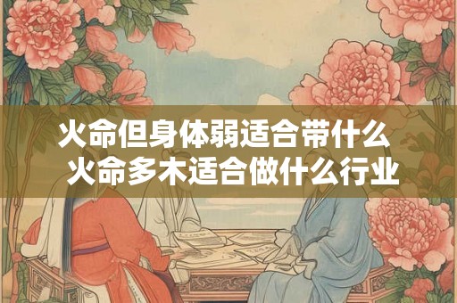 火命但身体弱适合带什么  火命多木适合做什么行业