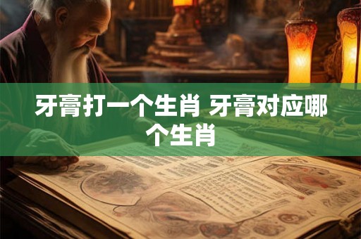 牙膏打一个生肖 牙膏对应哪个生肖