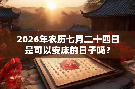 2026年农历七月二十四日是可以安床的日子吗？