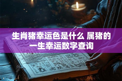 生肖猪幸运色是什么 属猪的一生幸运数字查询