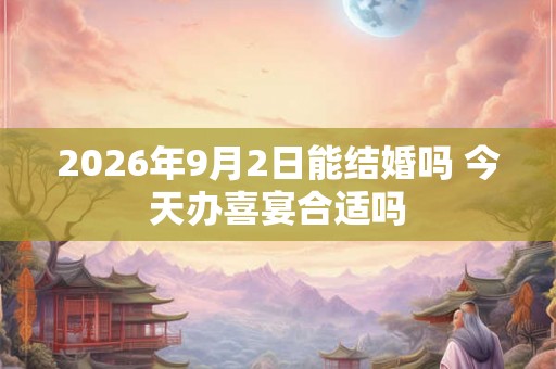 2026年9月2日能结婚吗 今天办喜宴合适吗 2026年9月2日能结婚吗 今天办喜宴合适吗