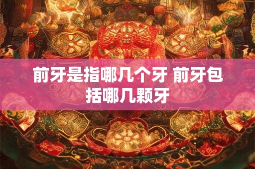 前牙是指哪几个牙 前牙包括哪几颗牙