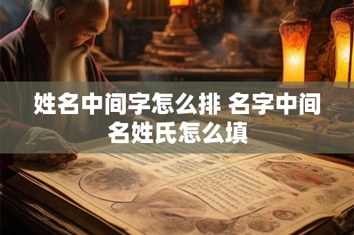 姓名中间字怎么排 名字中间名姓氏怎么填