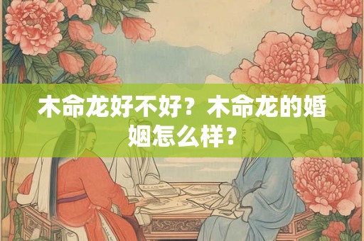 木命龙好不好？木命龙的婚姻怎么样？