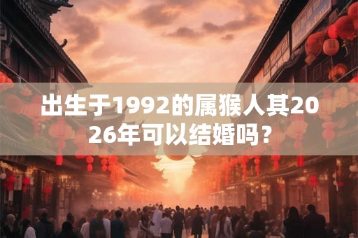 出生于1992的属猴人其2026年可以结婚吗？