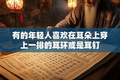 有的年轻人喜欢在耳朵上穿上一排的耳环或是耳钉