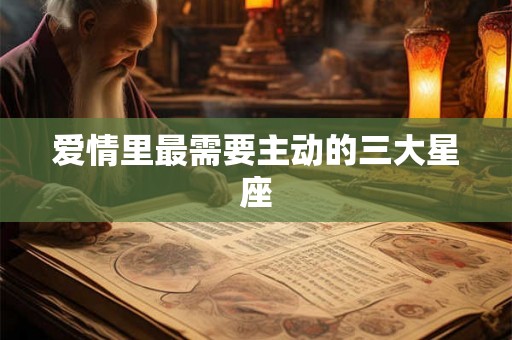爱情里最需要主动的三大星座