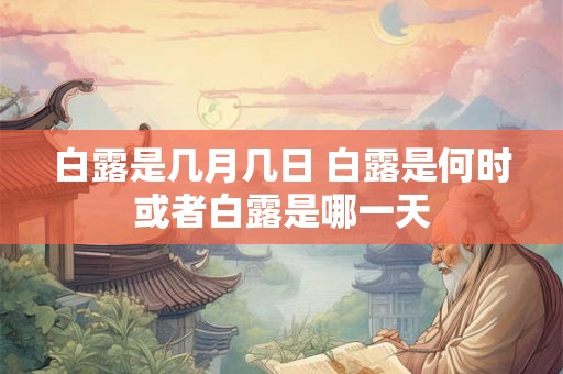 白露是几月几日 白露是何时或者白露是哪一天 白露是几月几日 白露是何时或者白露是哪一天