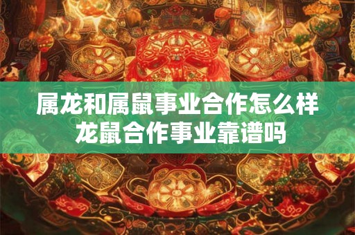 属龙和属鼠事业合作怎么样 龙鼠合作事业靠谱吗