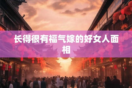 长得很有福气嫁的好女人面相