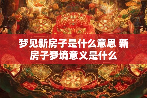 梦见新房子是什么意思 新房子梦境意义是什么 梦见新房子是什么意思 新房子梦境意义是什么