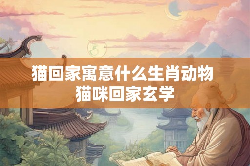 猫回家寓意什么生肖动物 猫咪回家玄学