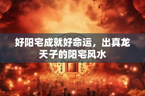 好阳宅成就好命运，出真龙天子的阳宅风水