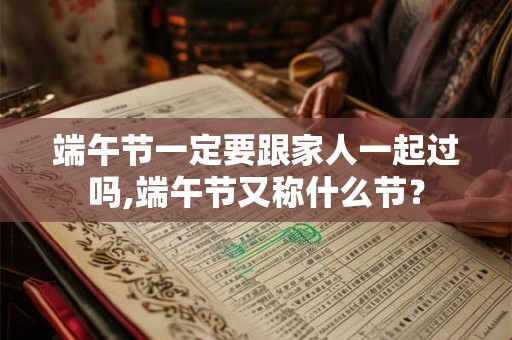 端午节一定要跟家人一起过吗,端午节又称什么节? 端午节一定要跟家人一起过吗,端午节又称什么节?