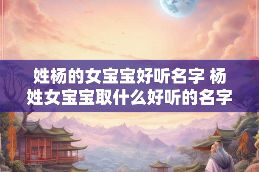 姓杨的女宝宝好听名字 杨姓女宝宝取什么好听的名字