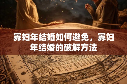 寡妇年结婚如何避免，寡妇年结婚的破解方法