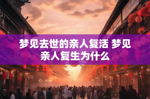 梦见去世的亲人复活 梦见亲人复生为什么