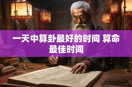 一天中算卦最好的时间 算命最佳时间