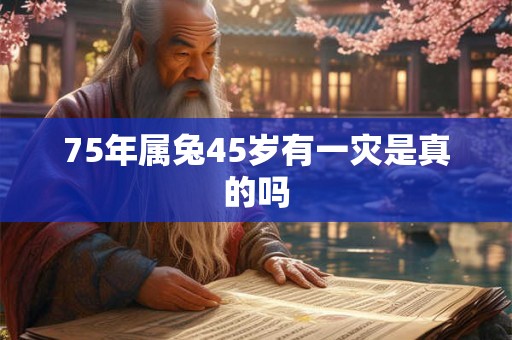 75年属兔45岁有一灾是真的吗