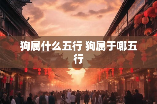 狗属什么五行 狗属于哪五行